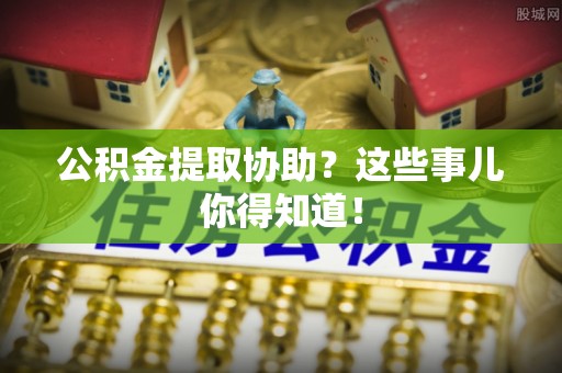 乌拉特前旗公积金提取协助？这些事儿你得知道！