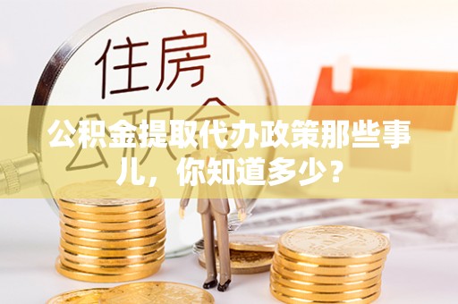 乌拉特前旗公积金提取代办政策那些事儿，你知道多少？