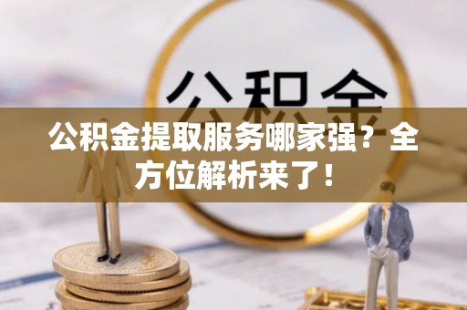乌拉特前旗公积金提取服务哪家强？全方位解析来了！