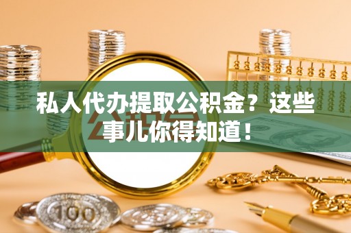 乌拉特前旗私人代办提取公积金？这些事儿你得知道！
