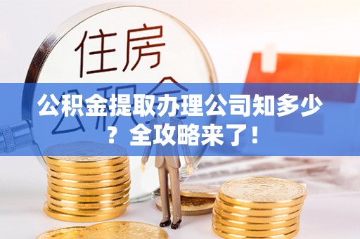 乌拉特前旗公积金提取办理公司知多少？全攻略来了！