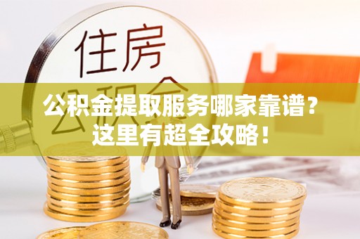 乌拉特前旗公积金提取服务哪家靠谱？这里有超全攻略！