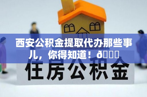乌拉特前旗西安公积金提取代办那些事儿，你得知道！😎