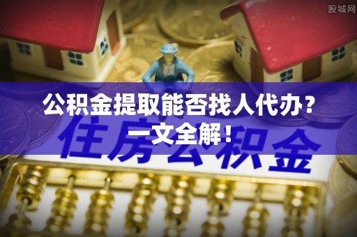 乌拉特前旗公积金提取能否找人代办？一文全解！