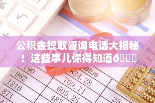 乌拉特前旗公积金提取咨询电话大揭秘！这些事儿你得知道😎