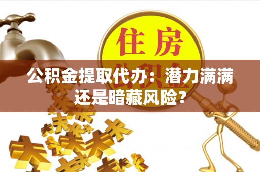 乌拉特前旗公积金提取代办：潜力满满还是暗藏风险？