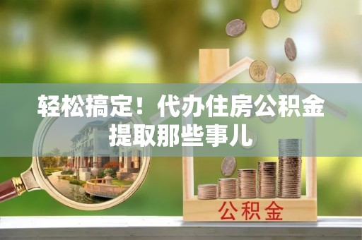 乌拉特前旗轻松搞定！代办住房公积金提取那些事儿