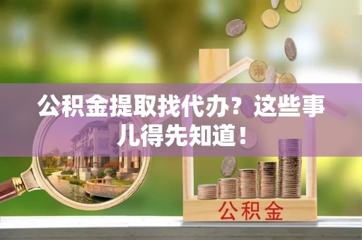 乌拉特前旗公积金提取找代办？这些事儿得先知道！