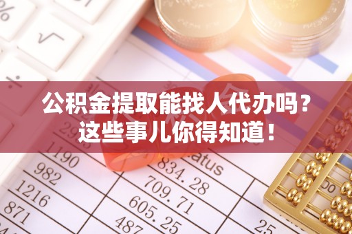 乌拉特前旗公积金提取能找人代办吗？这些事儿你得知道！