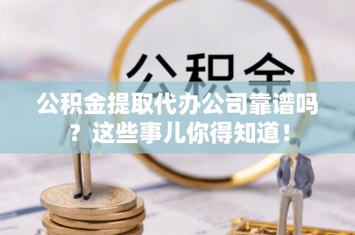 乌拉特前旗公积金提取代办公司靠谱吗？这些事儿你得知道！