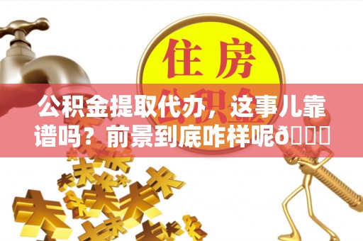 乌拉特前旗公积金提取代办，这事儿靠谱吗？前景到底咋样呢😏