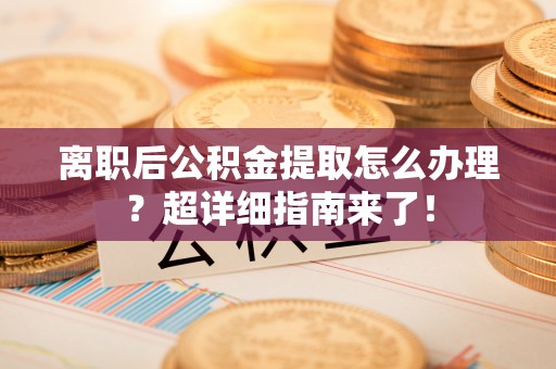 乌拉特前旗离职后公积金提取怎么办理？超详细指南来了！