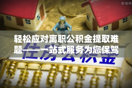 乌拉特前旗轻松应对离职公积金提取难题——一站式服务为您保驾护航
