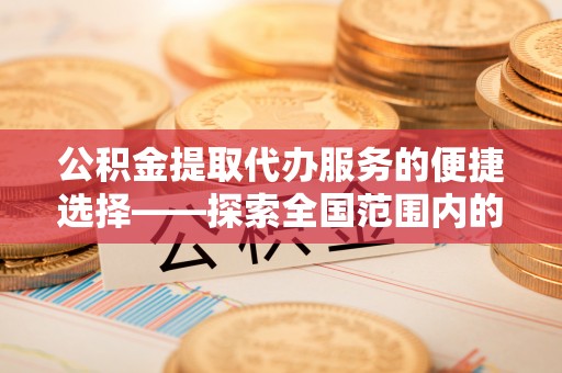 乌拉特前旗公积金提取代办服务的便捷选择——探索全国范围内的优质服务提供商