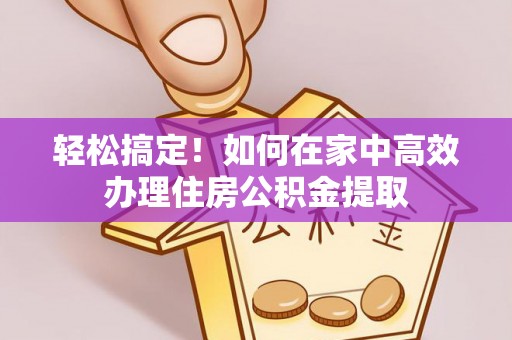 乌拉特前旗轻松搞定！如何在家中高效办理住房公积金提取