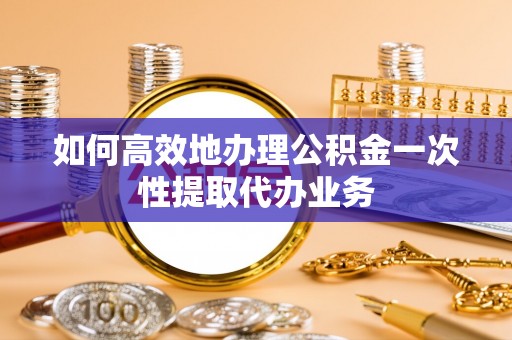 乌拉特前旗如何高效地办理公积金一次性提取代办业务
