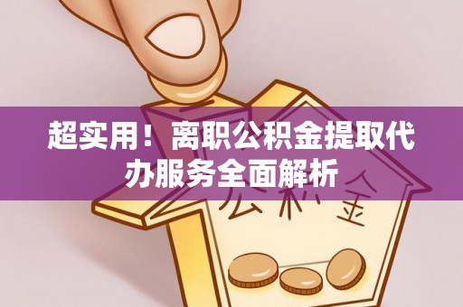 乌拉特前旗超实用！离职公积金提取代办服务全面解析