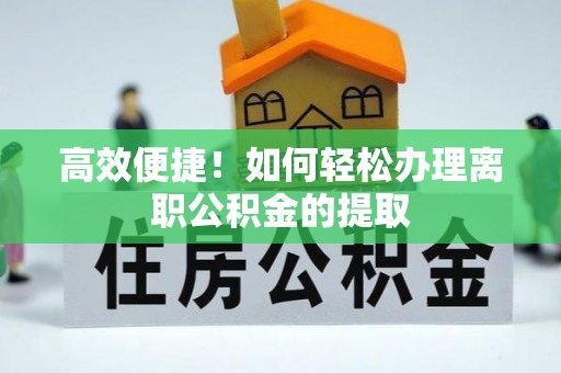 乌拉特前旗高效便捷！如何轻松办理离职公积金的提取