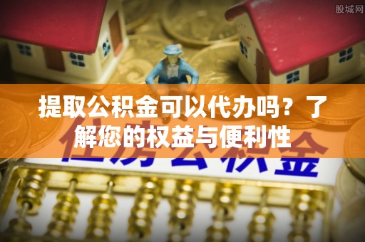 乌拉特前旗提取公积金可以代办吗？了解您的权益与便利性