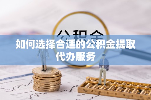 乌拉特前旗如何选择合适的公积金提取代办服务