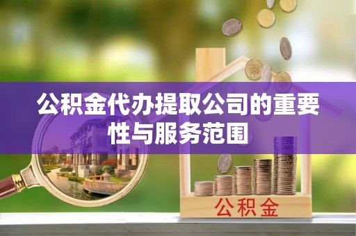 乌拉特前旗公积金代办提取公司的重要性与服务范围