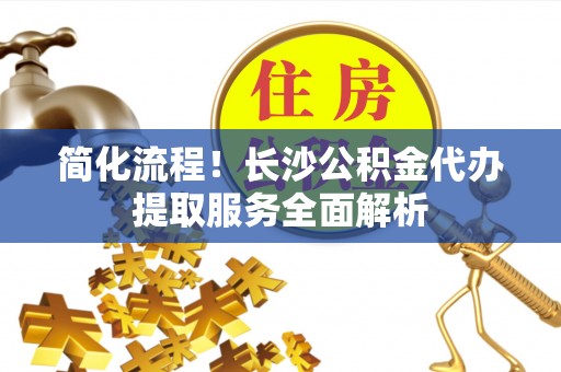 乌拉特前旗简化流程！长沙公积金代办提取服务全面解析