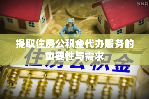 乌拉特前旗提取住房公积金代办服务的重要性与需求