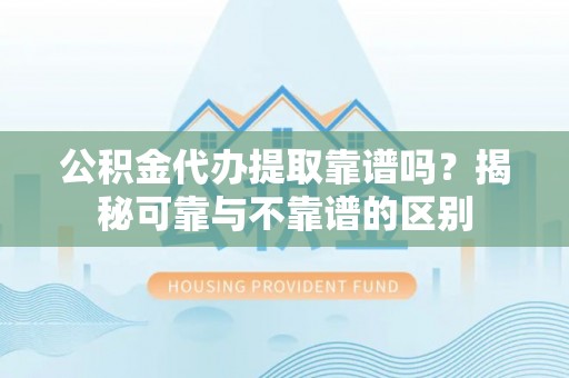 乌拉特前旗公积金代办提取靠谱吗？揭秘可靠与不靠谱的区别