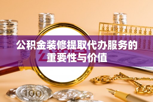 乌拉特前旗公积金装修提取代办服务的重要性与价值