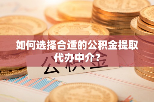 乌拉特前旗如何选择合适的公积金提取代办中介？