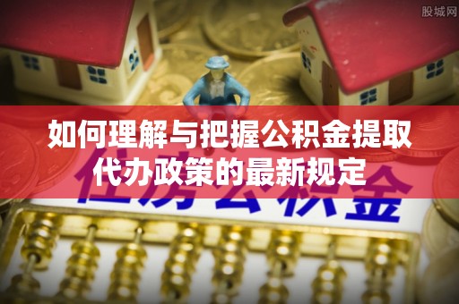 乌拉特前旗如何理解与把握公积金提取代办政策的最新规定