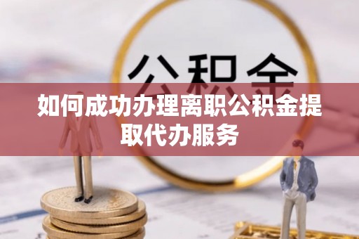 乌拉特前旗如何成功办理离职公积金提取代办服务