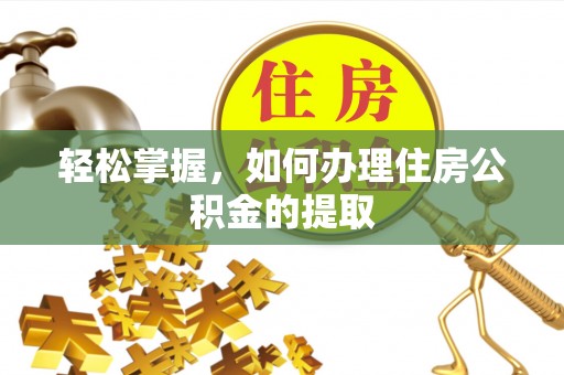 乌拉特前旗轻松掌握，如何办理住房公积金的提取