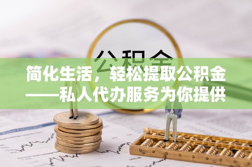 乌拉特前旗简化生活，轻松提取公积金——私人代办服务为你提供便利