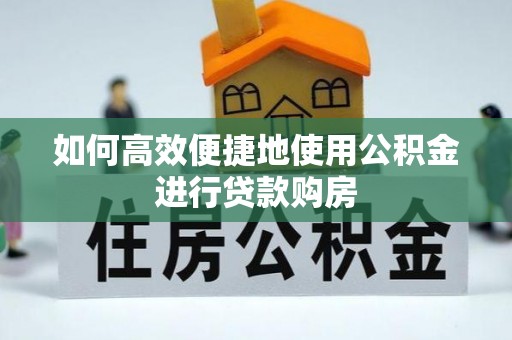 乌拉特前旗如何高效便捷地使用公积金进行贷款购房