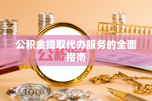 乌拉特前旗公积金提取代办服务的全面指南