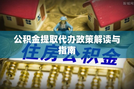 乌拉特前旗公积金提取代办政策解读与指南