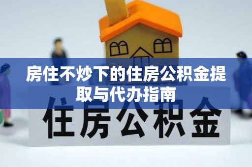 乌拉特前旗房住不炒下的住房公积金提取与代办指南