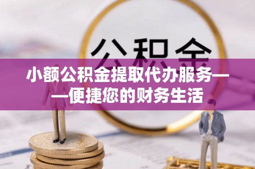 乌拉特前旗小额公积金提取代办服务——便捷您的财务生活