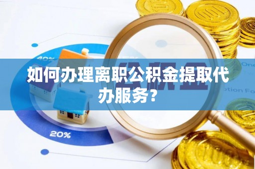 乌拉特前旗如何办理离职公积金提取代办服务？